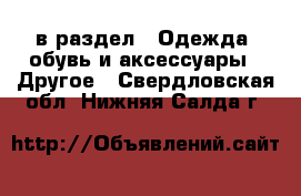  в раздел : Одежда, обувь и аксессуары » Другое . Свердловская обл.,Нижняя Салда г.